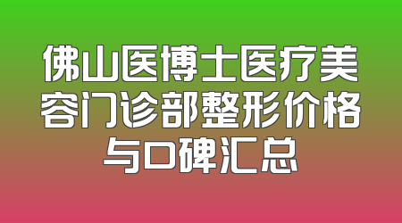 佛山医博士医疗美容门诊部整形价格与口碑汇总