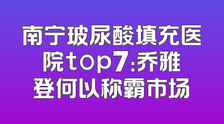 南宁玻尿酸填充医院top7：乔雅登何以称霸市场