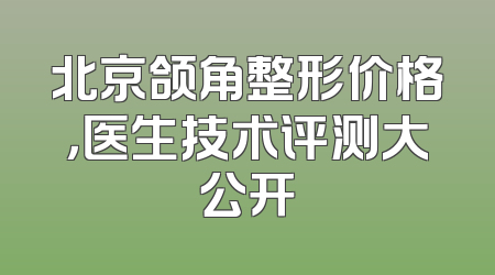 北京颌角整形价格，医生技术评测大公开