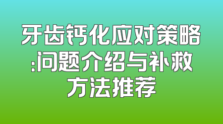 牙齿钙化应对策略：问题介绍与补救方法推荐