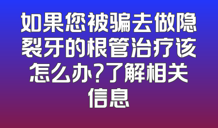 如果您被骗去做隐裂牙的根管治疗该怎么办？了解相关信息