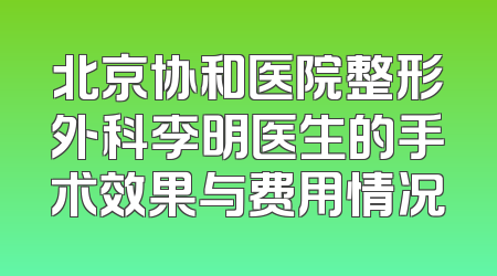 北京协和医院整形外科李明医生的手术效果与费用情况