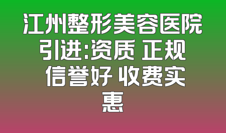 江州整形美容医院引进:资质 正规 信誉好 收费实惠