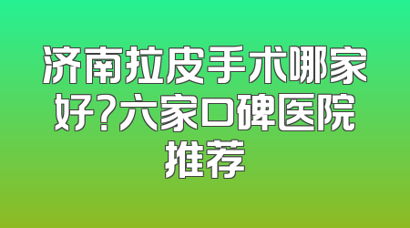 济南拉皮手术哪家好？六家口碑医院推荐