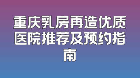重庆乳房再造优质医院推荐及预约指南
