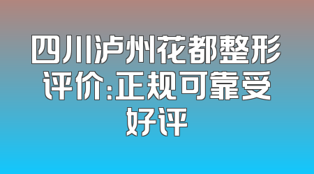 四川泸州花都整形评价：正规可靠受好评
