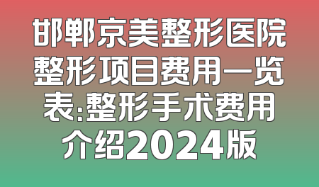 邯郸京美整形医院整形项目费用一览表：整形手术费用介绍2024版