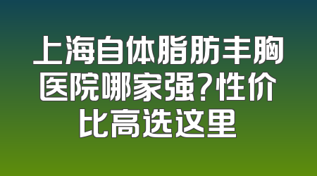 上海自体脂肪丰胸医院哪家强？性价比高选这里