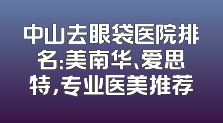 中山去眼袋医院排名：美南华、爱思特，专业医美推荐