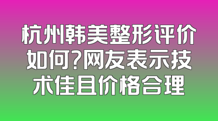 杭州韩美整形评价如何？网友表示技术佳且价格合理