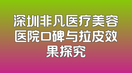 深圳非凡医疗美容医院口碑与拉皮效果探究