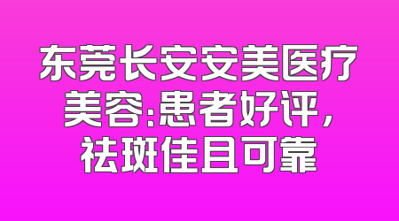 东莞长安安美医疗美容：患者好评，祛斑佳且可靠
