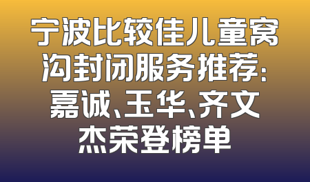 宁波比较佳儿童窝沟封闭服务推荐：嘉诚、玉华、齐文杰荣登榜单