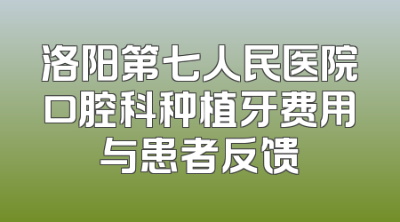 洛阳第七人民医院口腔科种植牙费用与患者反馈