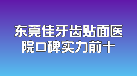 东莞佳牙齿贴面医院口碑实力前十