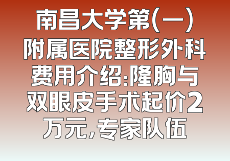 南昌大学第(一)附属医院整形外科费用介绍：隆胸与双眼皮手术起价2万元，专家队伍