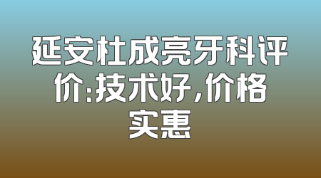延安杜成亮牙科评价：技术好，价格实惠