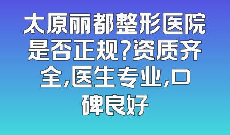 太原丽都整形医院是否正规？资质齐全，医生专业，口碑良好
