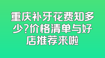 重庆补牙花费知多少？价格清单与好店推荐来啦
