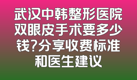 武汉中韩整形医院双眼皮手术要多少钱？分享收费标准和医生建议