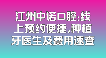 江州中诺口腔：线上预约便捷，种植牙医生及费用速查