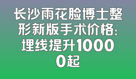 长沙雨花脸博士整形新版手术价格：埋线提升10000起