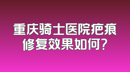 重庆骑士医院疤痕修复效果如何？