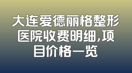 大连爱德丽格整形医院收费明细，项目价格一览