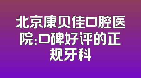 北京康贝佳口腔医院：口碑好评的正规牙科