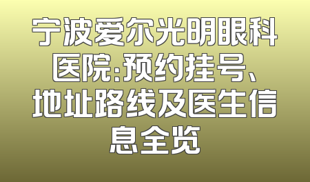 宁波爱尔光明眼科医院：预约挂号、地址路线及医生信息全览