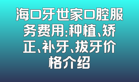 海口牙世家口腔服务费用：种植、矫正、补牙、拔牙价格介绍