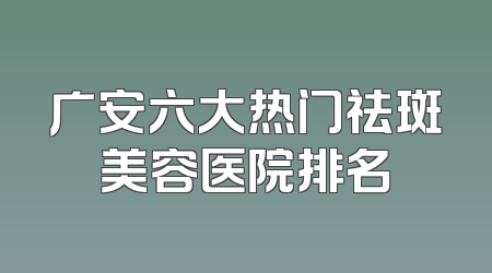 广安六大热门祛斑美容医院排名