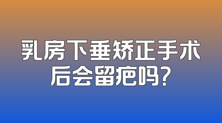乳房下垂矫正手术后会留疤吗？