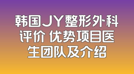 韩国JY整形外科评价 优势项目医生团队及介绍