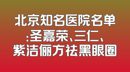 北京知名医院名单：圣嘉荣、三仁、紫洁俪方祛黑眼圈