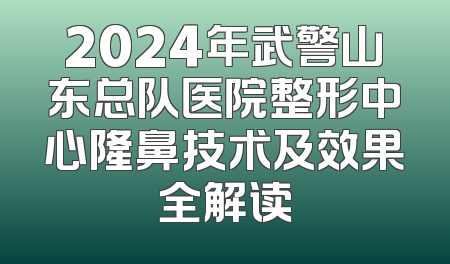 2024年武警山东总队医院整形中心隆鼻技术及效果全解读