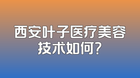西安叶子医疗美容技术如何？