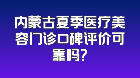 内蒙古夏季医疗美容门诊口碑评价可靠吗？