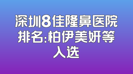深圳8佳隆鼻医院排名：柏伊美妍等入选