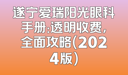 遂宁爱瑞阳光眼科手册：透明收费，全面攻略（2024版）