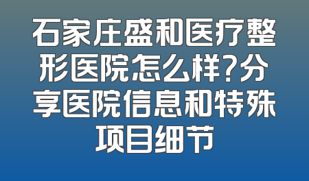 石家庄盛和医疗整形医院怎么样？分享医院信息和特殊项目细节