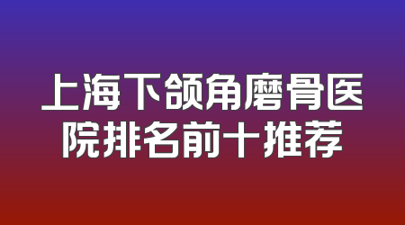 上海下颌角磨骨医院排名前十推荐