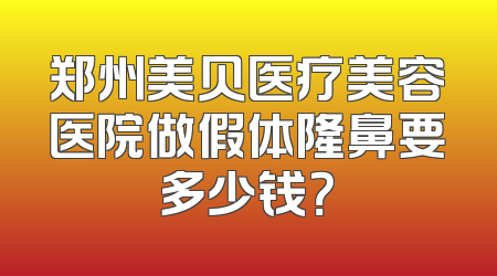 郑州美贝医疗美容医院做假体隆鼻要多少钱？