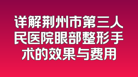 详解荆州市第三人民医院眼部整形手术的效果与费用