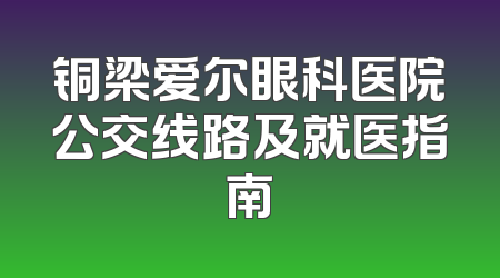 铜梁爱尔眼科医院公交线路及就医指南