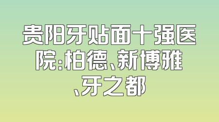 贵阳牙贴面十强医院：柏德、新博雅、牙之都