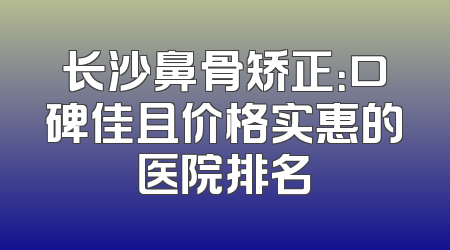 长沙鼻骨矫正：口碑佳且价格实惠的医院排名