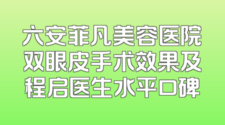 六安菲凡美容医院双眼皮手术效果及程启医生水平口碑