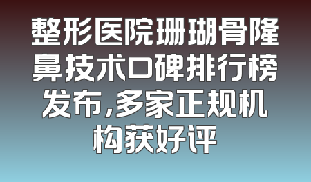 整形医院珊瑚骨隆鼻技术口碑排行榜发布，多家正规机构获好评