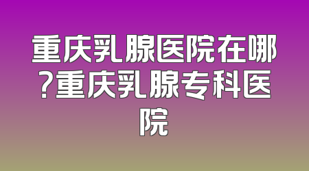 重庆乳腺医院在哪？重庆乳腺专科医院